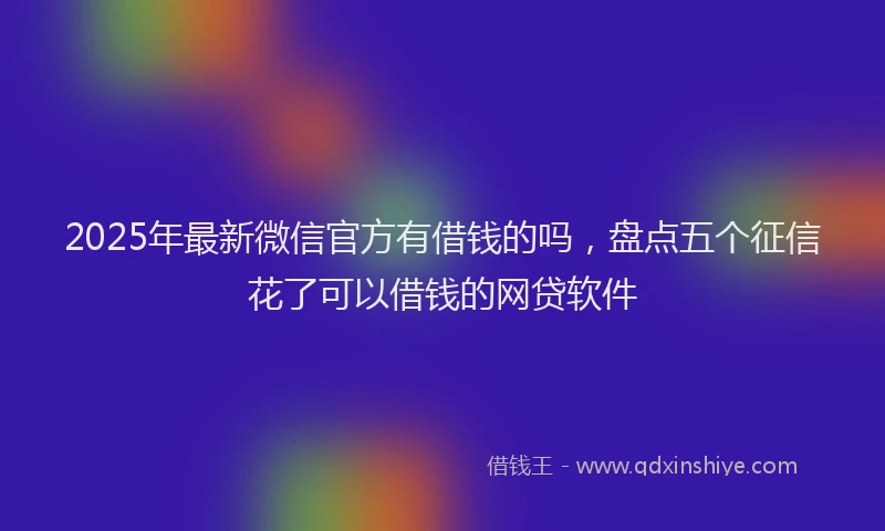2025年最新微信官方有借钱的吗，盘点五个征信花了可以借钱的网贷软件