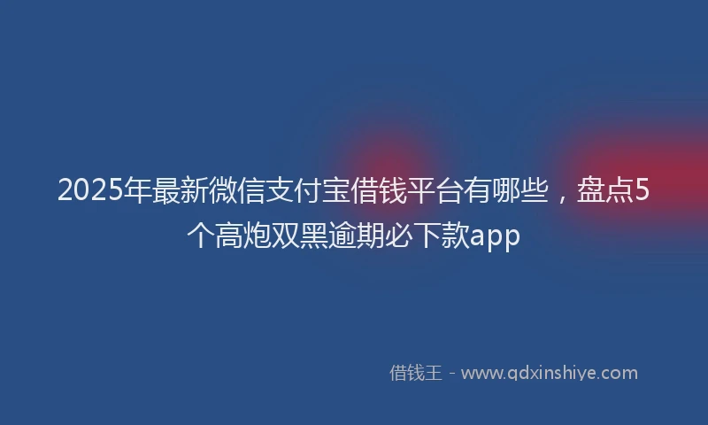 2025年最新微信支付宝借钱平台有哪些，盘点5个高炮双黑逾期必下款app
