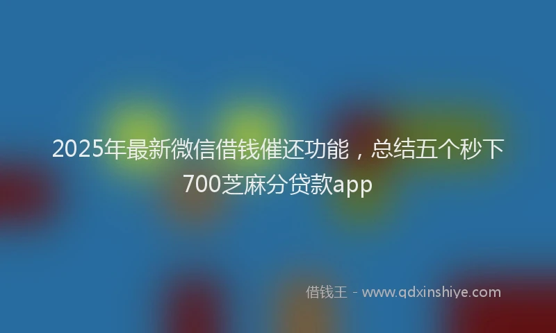 2025年最新微信借钱催还功能，总结五个秒下700芝麻分贷款app