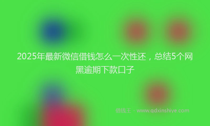 2025年最新微信借钱怎么一次性还，总结5个网黑逾期下款口子