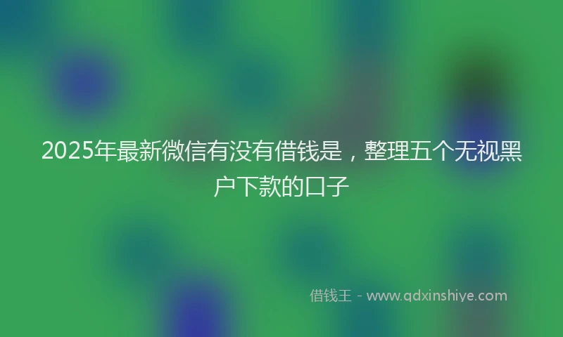 2025年最新微信有没有借钱是，整理五个无视黑户下款的口子