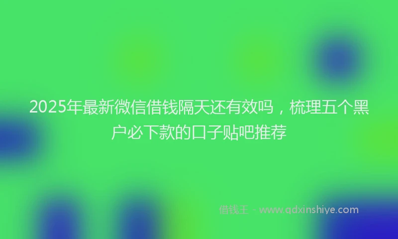 2025年最新微信借钱隔天还有效吗，梳理五个黑户必下款的口子贴吧推荐