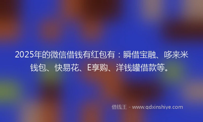 2025年的微信借钱有红包有：瞬借宝融、哆来米钱包、快易花、E享购、洋钱罐借款等。