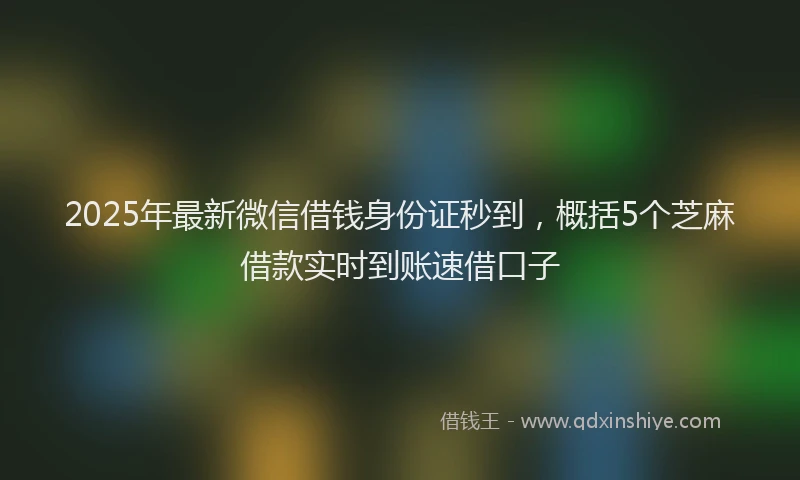 2025年最新微信借钱身份证秒到，概括5个芝麻借款实时到账速借口子