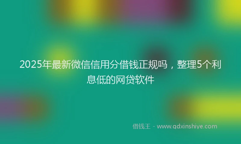 2025年最新微信信用分借钱正规吗，整理5个利息低的网贷软件