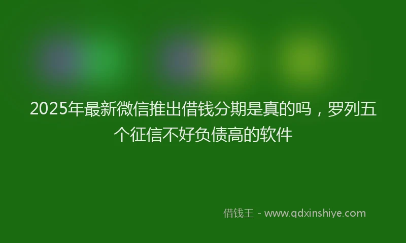 2025年最新微信推出借钱分期是真的吗，罗列五个征信不好负债高的软件