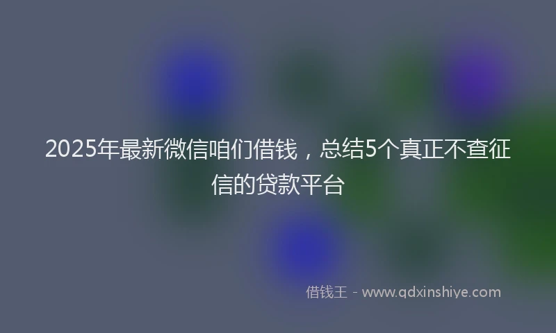 2025年最新微信咱们借钱，总结5个真正不查征信的贷款平台