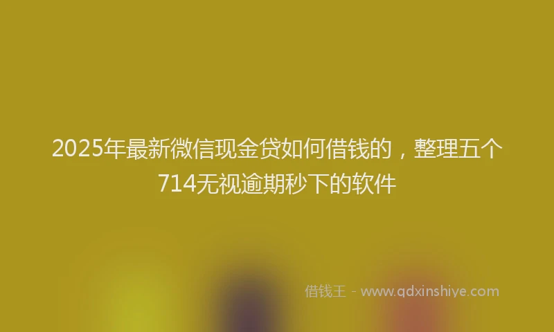 2025年最新微信现金贷如何借钱的，整理五个714无视逾期秒下的软件