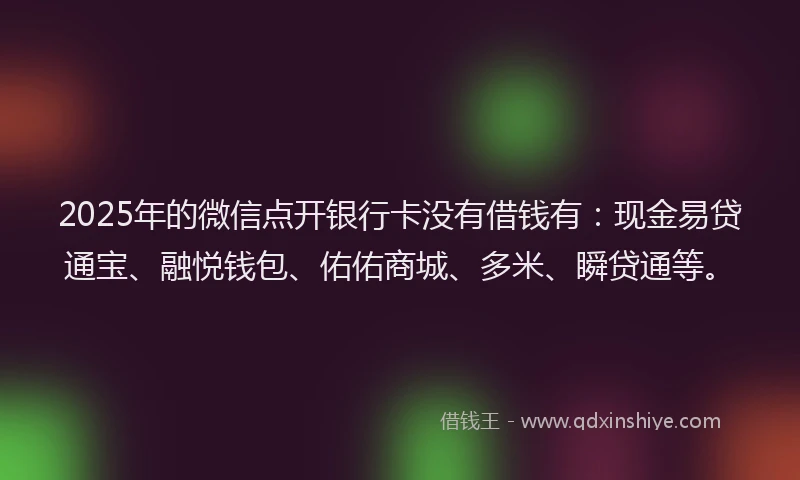2025年的微信点开银行卡没有借钱有：现金易贷通宝、融悦钱包、佑佑商城、多米、瞬贷通等。