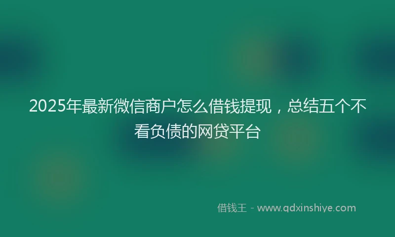 2025年最新微信商户怎么借钱提现，总结五个不看负债的网贷平台