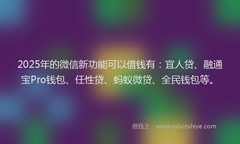 2025年的微信新功能可以借钱有：宜人贷、融通宝Pro钱包、任性贷、蚂蚁微贷、全民钱包等。