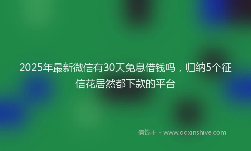 2025年最新微信有30天免息借钱吗，归纳5个征信花居然都下款的平台