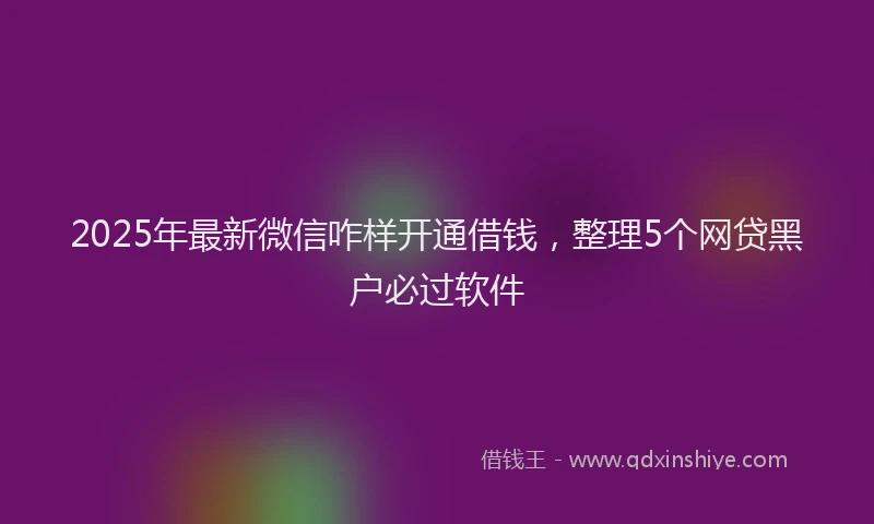2025年最新微信咋样开通借钱，整理5个网贷黑户必过软件