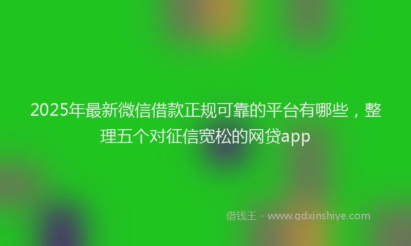 2025年最新微信借款正规可靠的平台有哪些，整理五个对征信宽松的网贷app