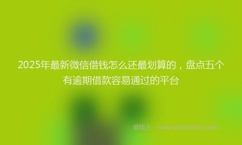 2025年最新微信借钱怎么还最划算的，盘点五个有逾期借款容易通过的平台