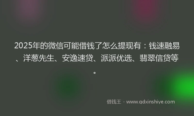 2025年的微信可能借钱了怎么提现有：钱速融易、洋葱先生、安逸速贷、派派优选、翡翠信贷等。