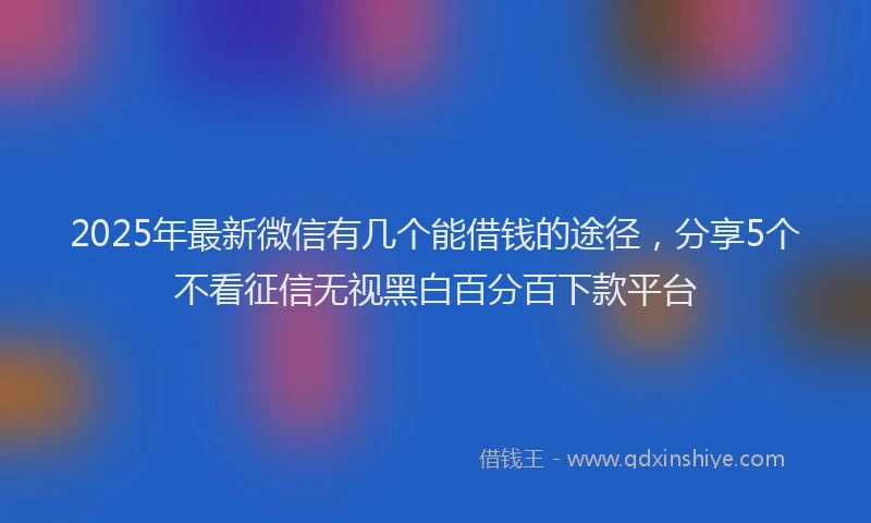 2025年最新微信有几个能借钱的途径，分享5个不看征信无视黑白百分百下款平台