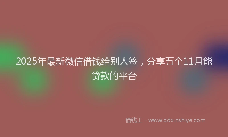 2025年最新微信借钱给别人签，分享五个11月能贷款的平台