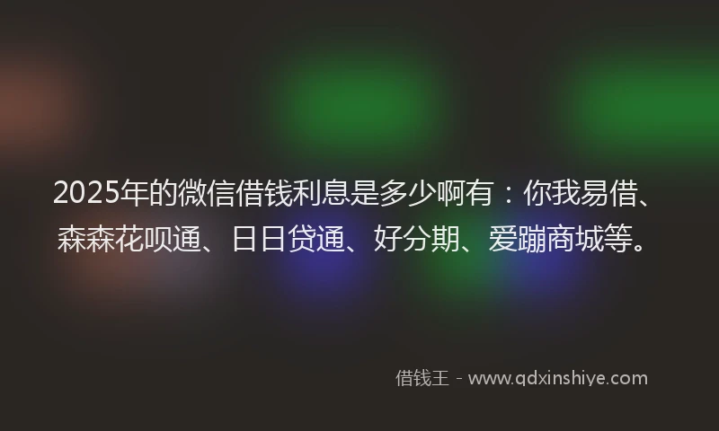 2025年的微信借钱利息是多少啊有：你我易借、森森花呗通、日日贷通、好分期、爱蹦商城等。