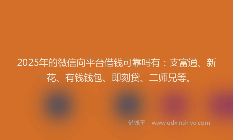 2025年的微信向平台借钱可靠吗有：支富通、新一花、有钱钱包、即刻贷、二师兄等。