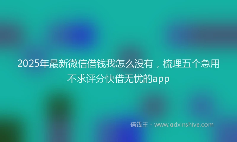 2025年最新微信借钱我怎么没有，梳理五个急用不求评分快借无忧的app
