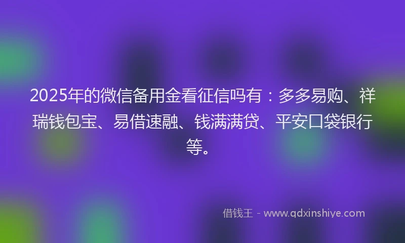 2025年的微信备用金看征信吗有：多多易购、祥瑞钱包宝、易借速融、钱满满贷、平安口袋银行等。