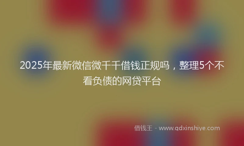 2025年最新微信微千千借钱正规吗，整理5个不看负债的网贷平台