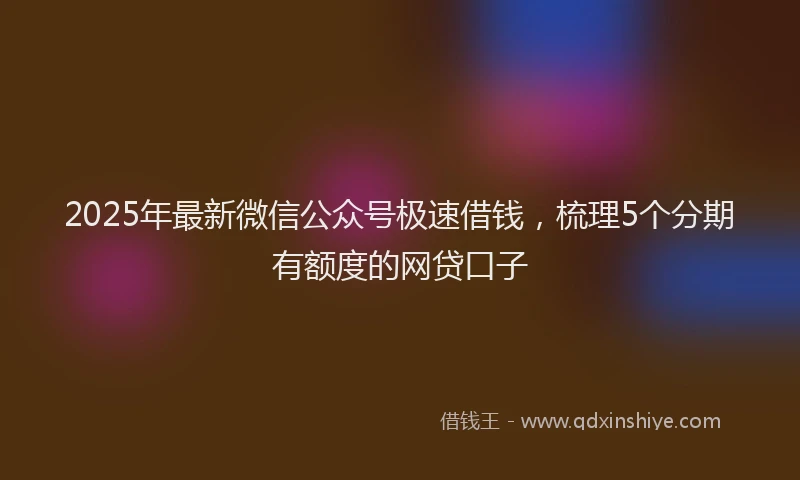 2025年最新微信公众号极速借钱，梳理5个分期有额度的网贷口子