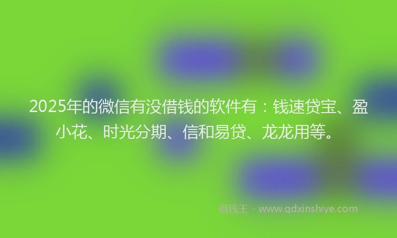 2025年的微信有没借钱的软件有：钱速贷宝、盈小花、时光分期、信和易贷、龙龙用等。
