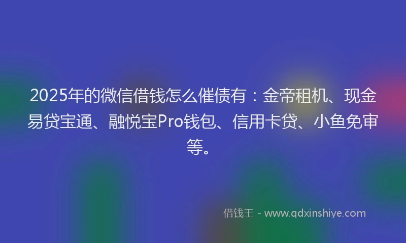 2025年的微信借钱怎么催债有：金帝租机、现金易贷宝通、融悦宝Pro钱包、信用卡贷、小鱼免审等。