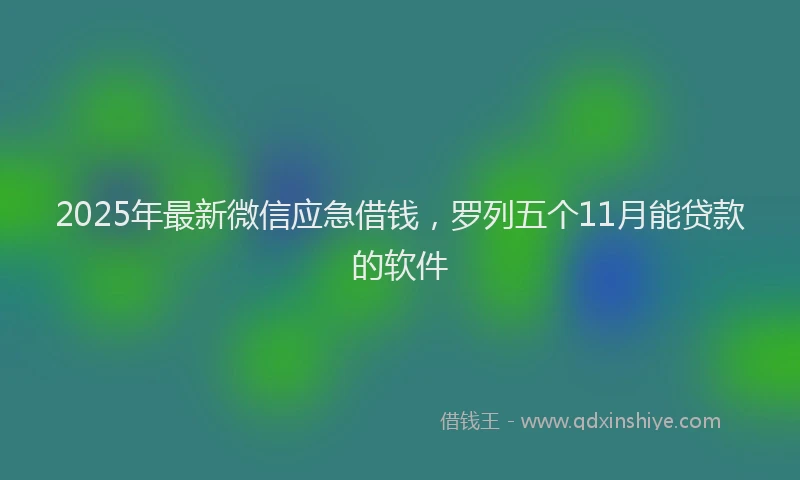 2025年最新微信应急借钱，罗列五个11月能贷款的软件