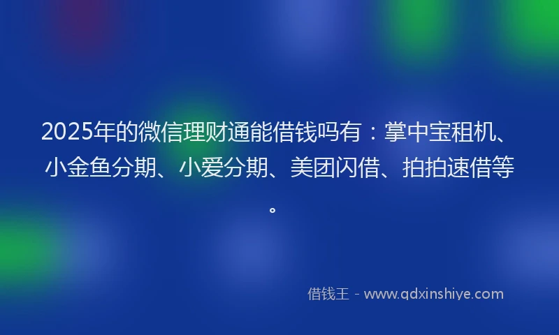 2025年的微信理财通能借钱吗有：掌中宝租机、小金鱼分期、小爱分期、美团闪借、拍拍速借等。
