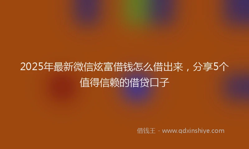 2025年最新微信炫富借钱怎么借出来，分享5个值得信赖的借贷口子