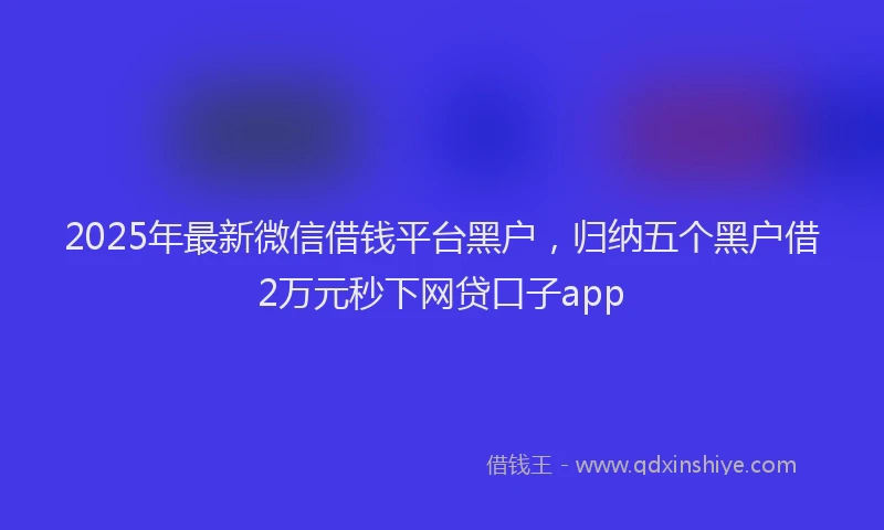 2025年最新微信借钱平台黑户，归纳五个黑户借2万元秒下网贷口子app