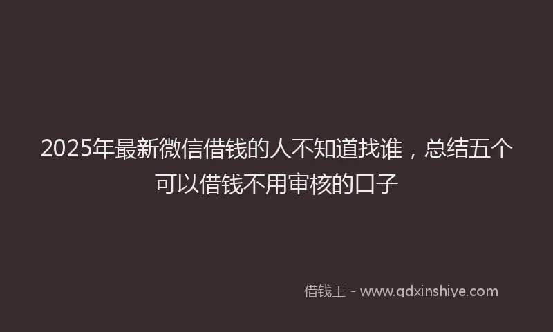 2025年最新微信借钱的人不知道找谁，总结五个可以借钱不用审核的口子