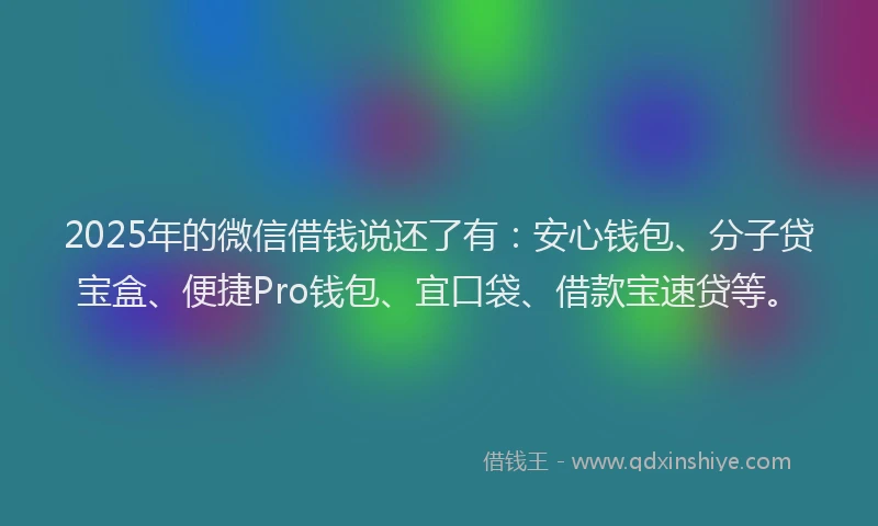 2025年的微信借钱说还了有：安心钱包、分子贷宝盒、便捷Pro钱包、宜口袋、借款宝速贷等。