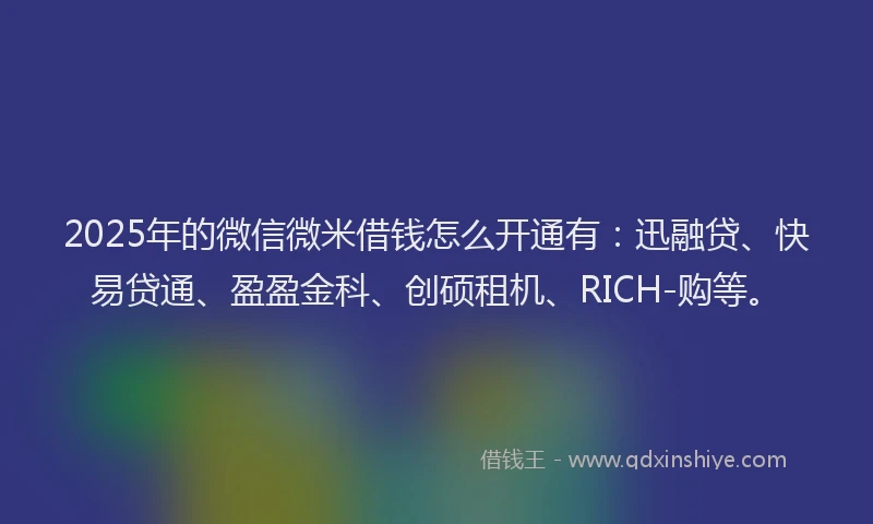 2025年的微信微米借钱怎么开通有：迅融贷、快易贷通、盈盈金科、创硕租机、RICH-购等。