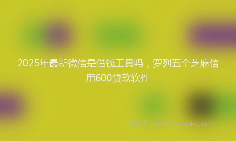 2025年最新微信是借钱工具吗，罗列五个芝麻信用600贷款软件