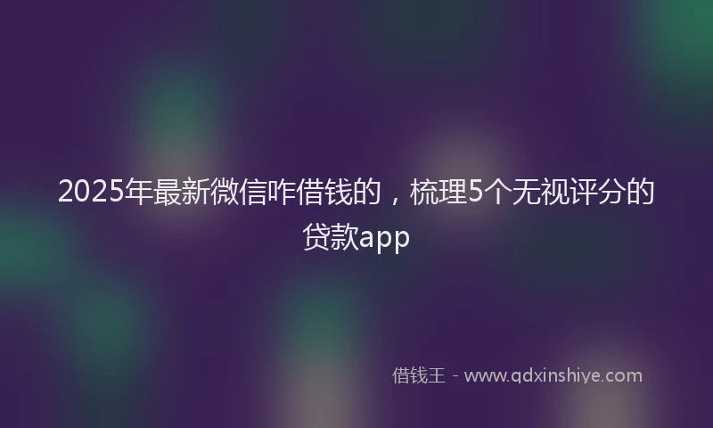 2025年最新微信咋借钱的，梳理5个无视评分的贷款app