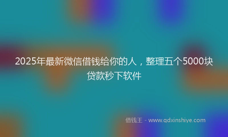 2025年最新微信借钱给你的人，整理五个5000块贷款秒下软件