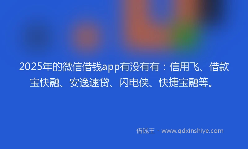 2025年的微信借钱app有没有有：信用飞、借款宝快融、安逸速贷、闪电侠、快捷宝融等。
