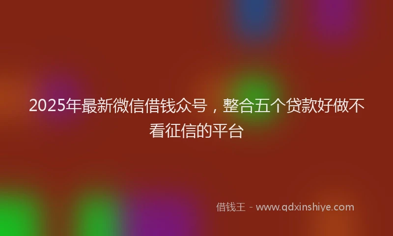 2025年最新微信借钱众号，整合五个贷款好做不看征信的平台