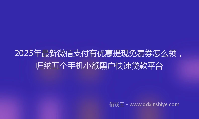 2025年最新微信支付有优惠提现免费券怎么领，归纳五个手机小额黑户快速贷款平台
