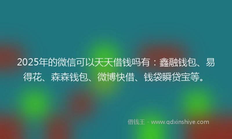 2025年的微信可以天天借钱吗有：鑫融钱包、易得花、森森钱包、微博快借、钱袋瞬贷宝等。