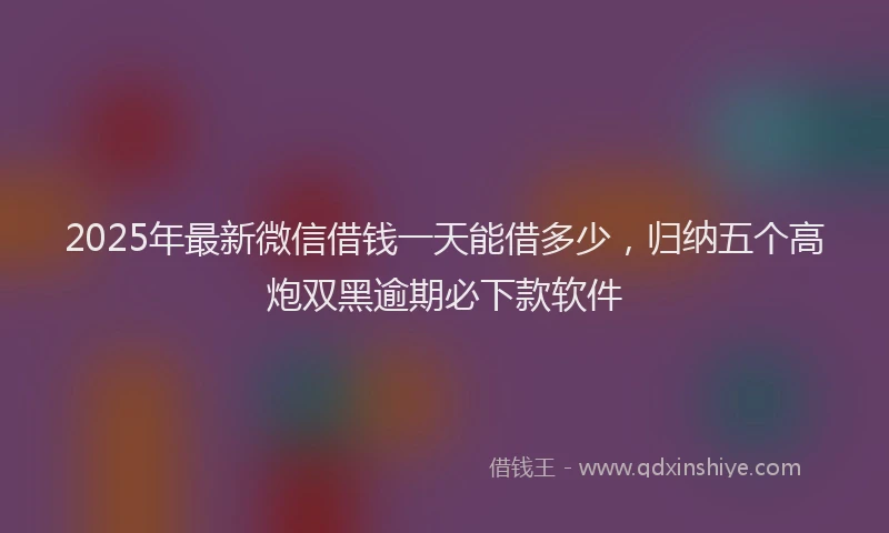 2025年最新微信借钱一天能借多少，归纳五个高炮双黑逾期必下款软件