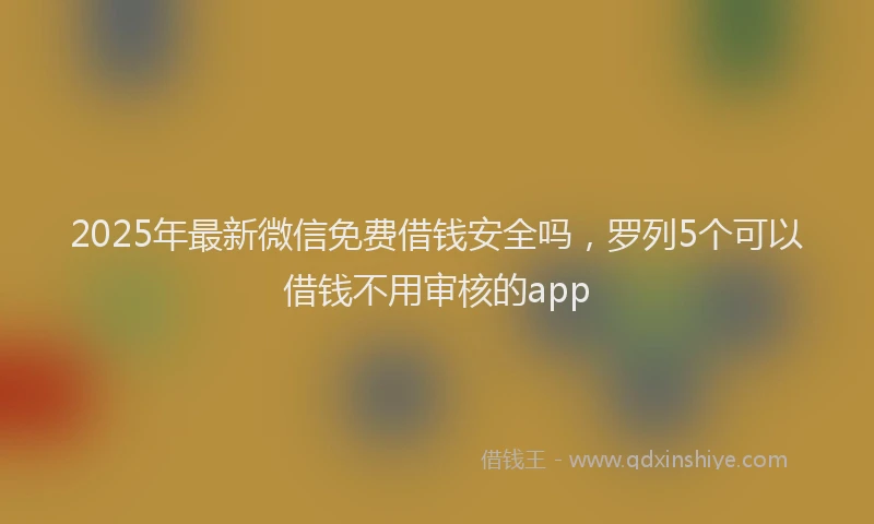 2025年最新微信免费借钱安全吗，罗列5个可以借钱不用审核的app