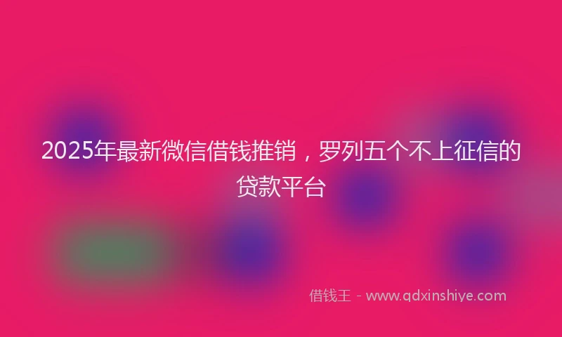 2025年最新微信借钱推销，罗列五个不上征信的贷款平台