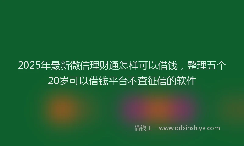 2025年最新微信理财通怎样可以借钱，整理五个20岁可以借钱平台不查征信的软件