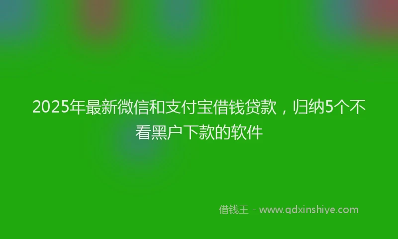 2025年最新微信和支付宝借钱贷款，归纳5个不看黑户下款的软件