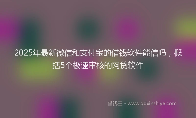 2025年最新微信和支付宝的借钱软件能信吗，概括5个极速审核的网贷软件
